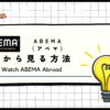【2024年最新】海外からABEMA（アベマ）を見る方法【VPNを使用すれば視聴可能】