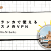 【2024年最新】スリランカで使えるオススメのVPN！スリ・ジャヤワルダナプラ・コッテで使用して検証